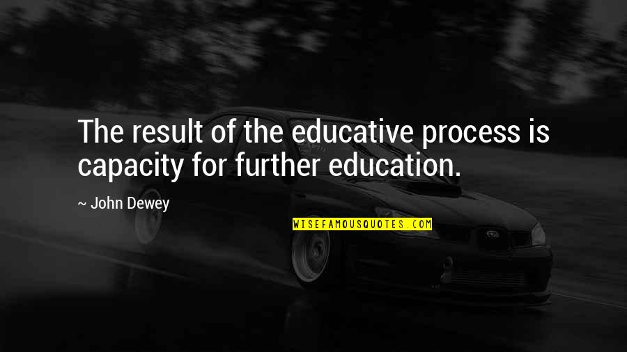 Further Education Quotes By John Dewey: The result of the educative process is capacity