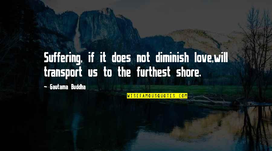 Furthest Quotes By Gautama Buddha: Suffering, if it does not diminish love,will transport