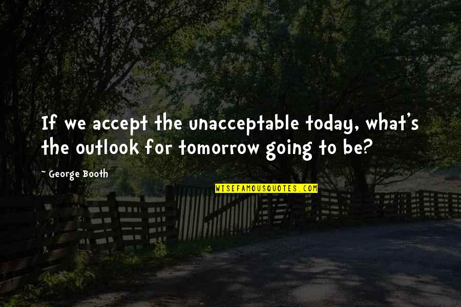 Fusae Murphy Quotes By George Booth: If we accept the unacceptable today, what's the