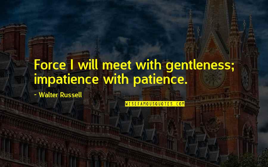 Fustercluck Quotes By Walter Russell: Force I will meet with gentleness; impatience with