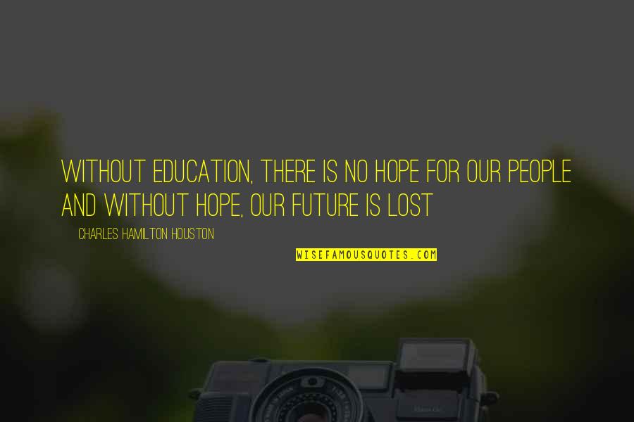 Future And Education Quotes By Charles Hamilton Houston: Without education, there is no hope for our Future And Education Quotes By Charles Hamilton Houston: Without education, there is no hope for our