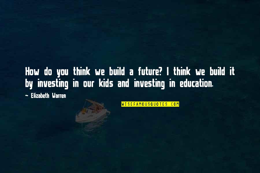 Future And Education Quotes By Elizabeth Warren: How do you think we build a future? Future And Education Quotes By Elizabeth Warren: How do you think we build a future?