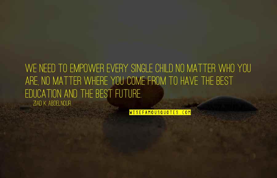 Future And Education Quotes By Ziad K. Abdelnour: We need to empower every single child no Future And Education Quotes By Ziad K. Abdelnour: We need to empower every single child no