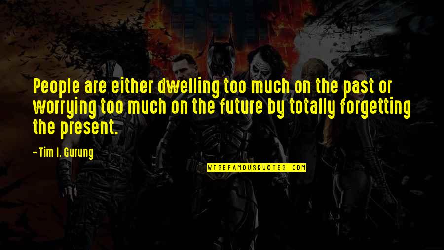 Future And Forgetting The Past Quotes By Tim I. Gurung: People are either dwelling too much on the
