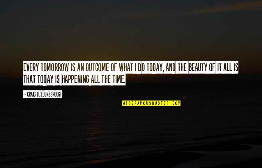 Future And Goals Quotes By Craig D. Lounsbrough: Every tomorrow is an outcome of what I