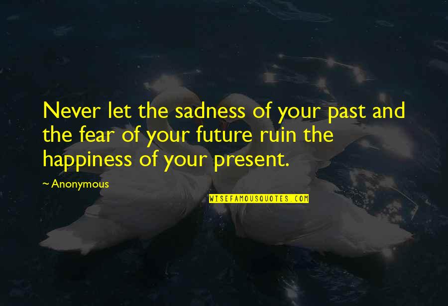 Future And Happiness Quotes By Anonymous: Never let the sadness of your past and Future And Happiness Quotes By Anonymous: Never let the sadness of your past and