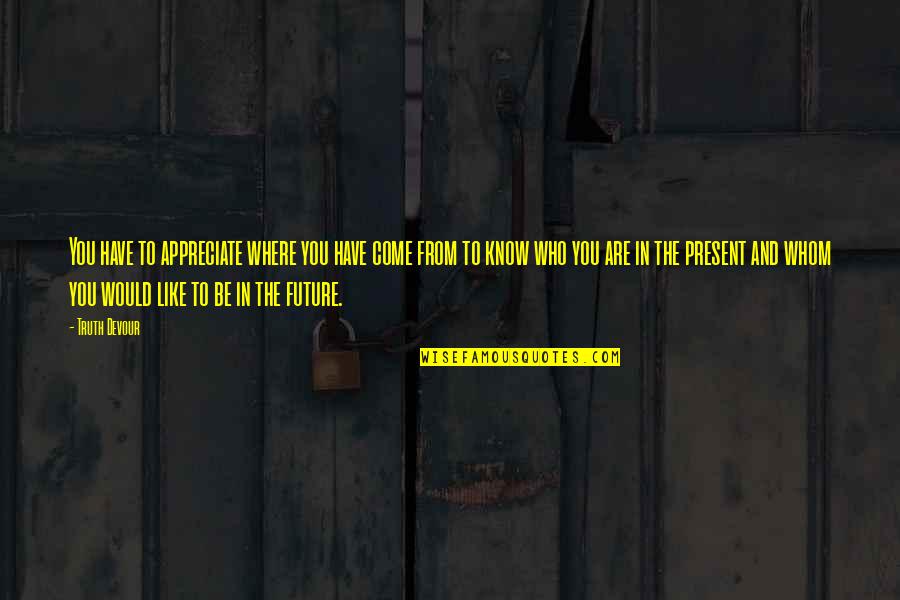 Future And Happiness Quotes By Truth Devour: You have to appreciate where you have come Future And Happiness Quotes By Truth Devour: You have to appreciate where you have come