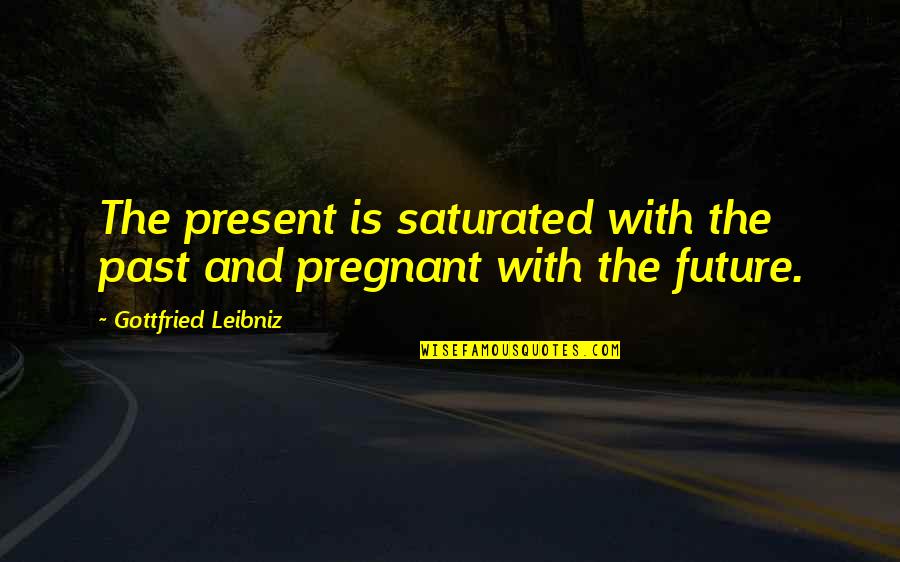 Future And Present Quotes By Gottfried Leibniz: The present is saturated with the past and