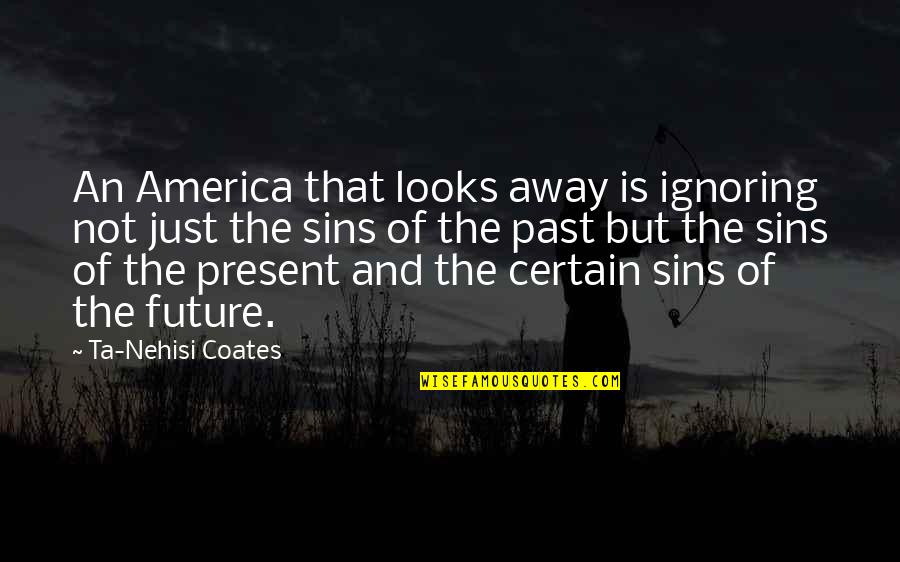 Future And The Past Quotes By Ta-Nehisi Coates: An America that looks away is ignoring not