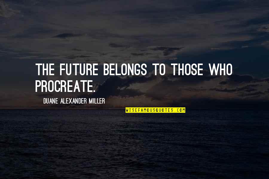 Future Belongs Quotes By Duane Alexander Miller: The future belongs to those who procreate.