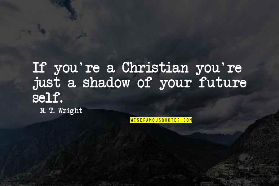 Future Christian Quotes By N. T. Wright: If you're a Christian you're just a shadow