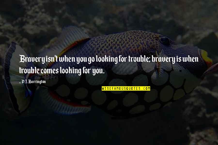 Future Comes Quotes By P.I. Barrington: Bravery isn't when you go looking for trouble;