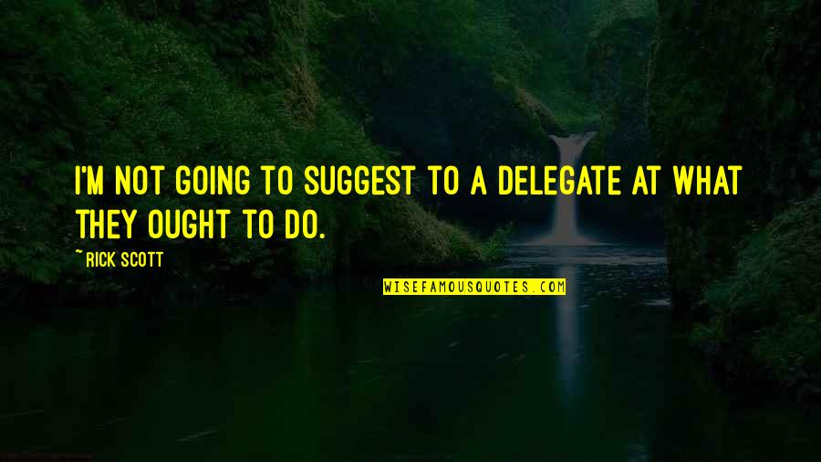 Future Comes The Dawn Quotes By Rick Scott: I'm not going to suggest to a delegate