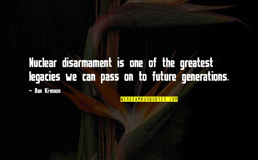 Future Generations Quotes By Ban Ki-moon: Nuclear disarmament is one of the greatest legacies