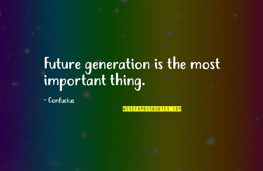 Future Generations Quotes By Confucius: Future generation is the most important thing.