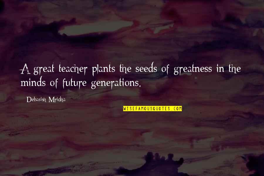 Future Generations Quotes By Debasish Mridha: A great teacher plants the seeds of greatness