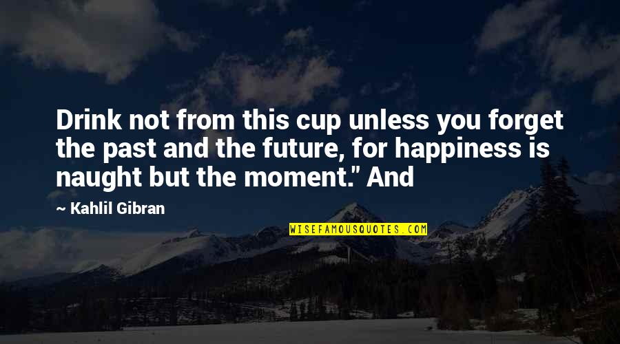 Future Happiness Quotes By Kahlil Gibran: Drink not from this cup unless you forget