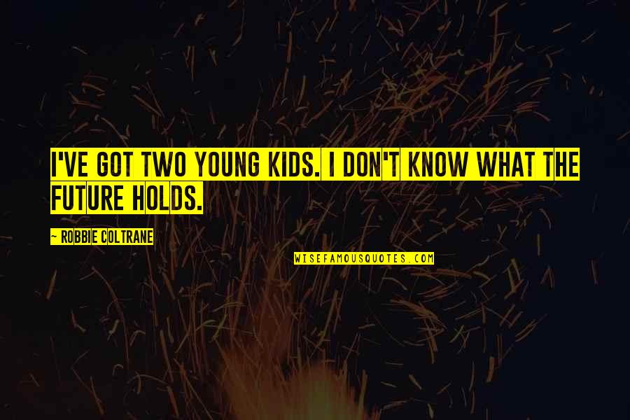 Future Holds For You Quotes By Robbie Coltrane: I've got two young kids. I don't know Future Holds For You Quotes By Robbie Coltrane: I've got two young kids. I don't know