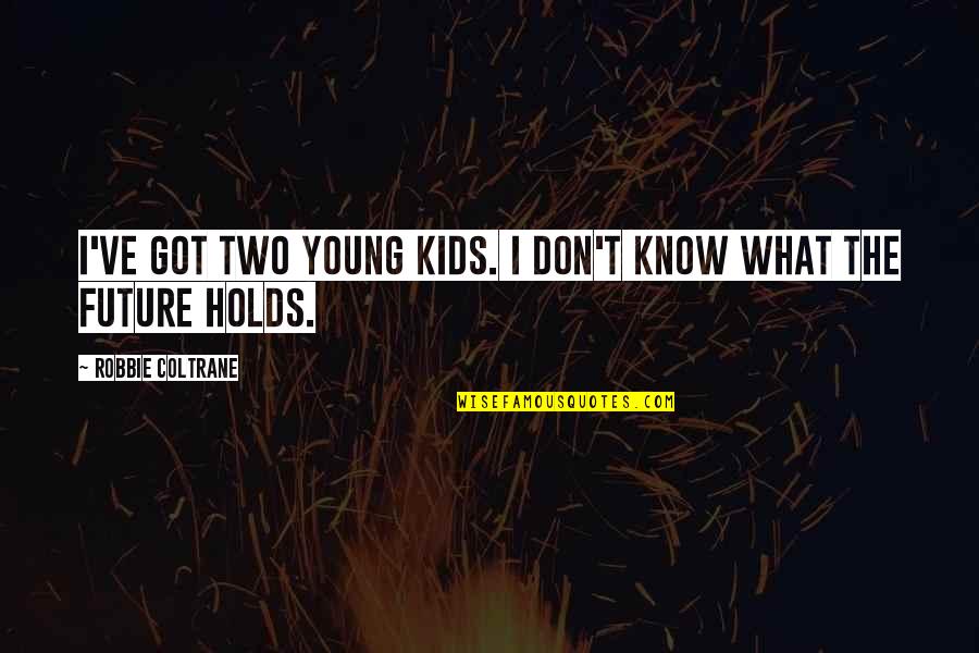 Future Holds Quotes By Robbie Coltrane: I've got two young kids. I don't know