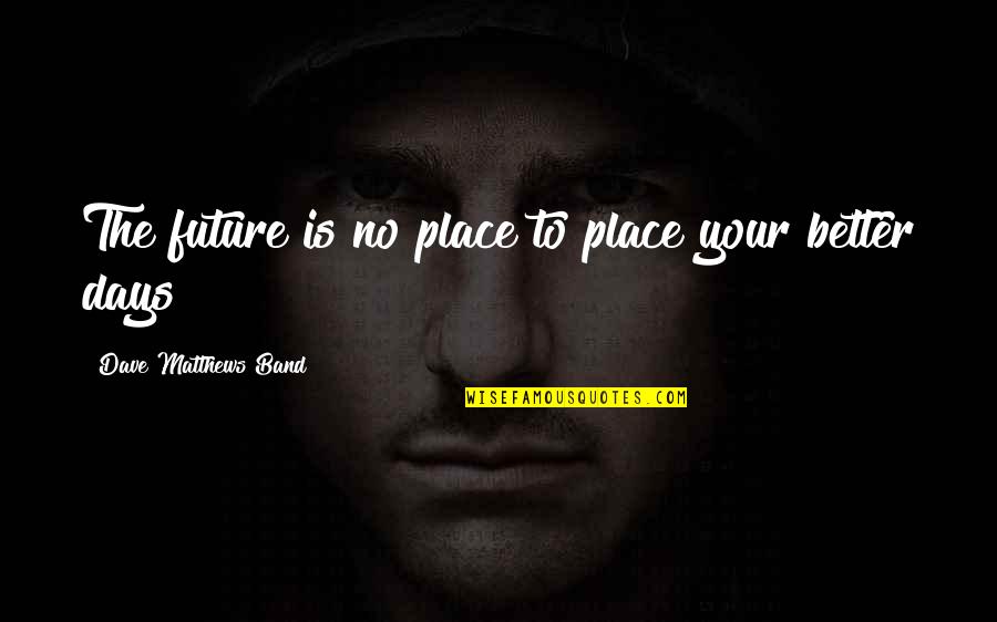 Future Is Better Quotes By Dave Matthews Band: The future is no place to place your