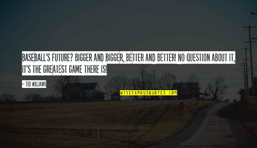 Future Is Better Quotes By Ted Williams: Baseball's future? Bigger and bigger, better and better!