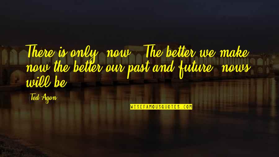 Future Is Better Than Past Quotes By Ted Agon: There is only "now". The better we make