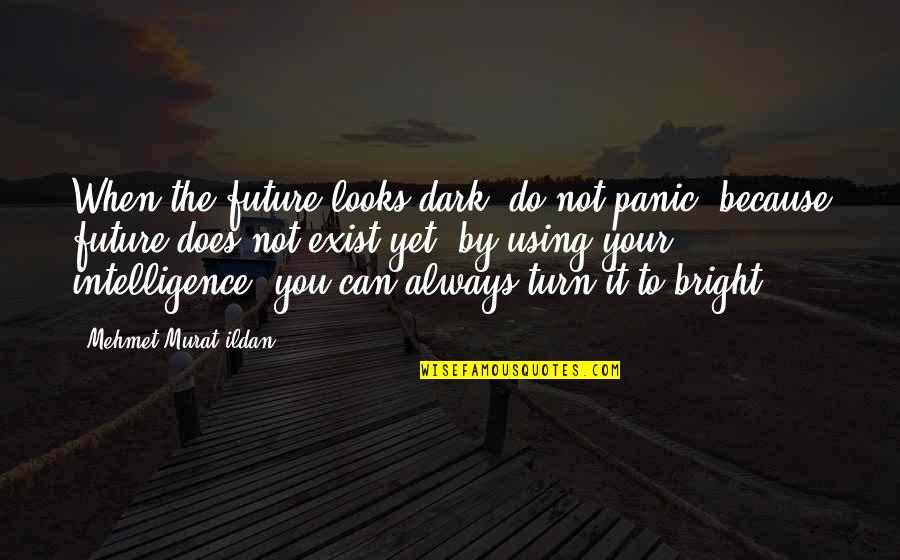 Future Is Dark Quotes By Mehmet Murat Ildan: When the future looks dark, do not panic, Future Is Dark Quotes By Mehmet Murat Ildan: When the future looks dark, do not panic,