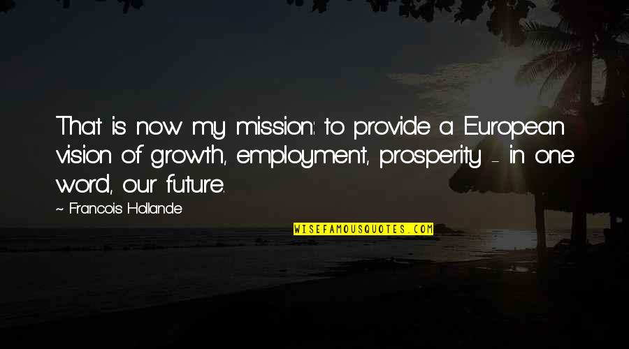 Future Is Now Quotes By Francois Hollande: That is now my mission: to provide a Future Is Now Quotes By Francois Hollande: That is now my mission: to provide a