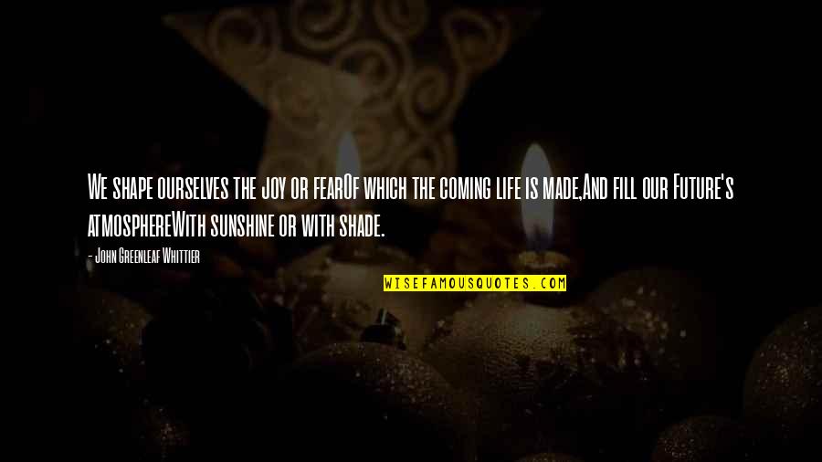 Future Joy Quotes By John Greenleaf Whittier: We shape ourselves the joy or fearOf which