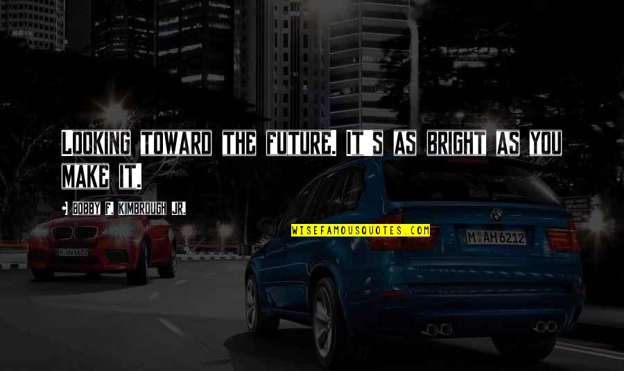 Future Looking Bright Quotes By Bobby F. Kimbrough Jr.: Looking toward the future. It's as bright as Future Looking Bright Quotes By Bobby F. Kimbrough Jr.: Looking toward the future. It's as bright as