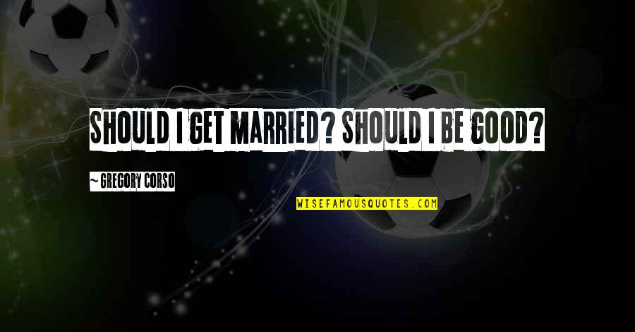 Future Marriage Love Quotes By Gregory Corso: Should I get married? Should I be good?