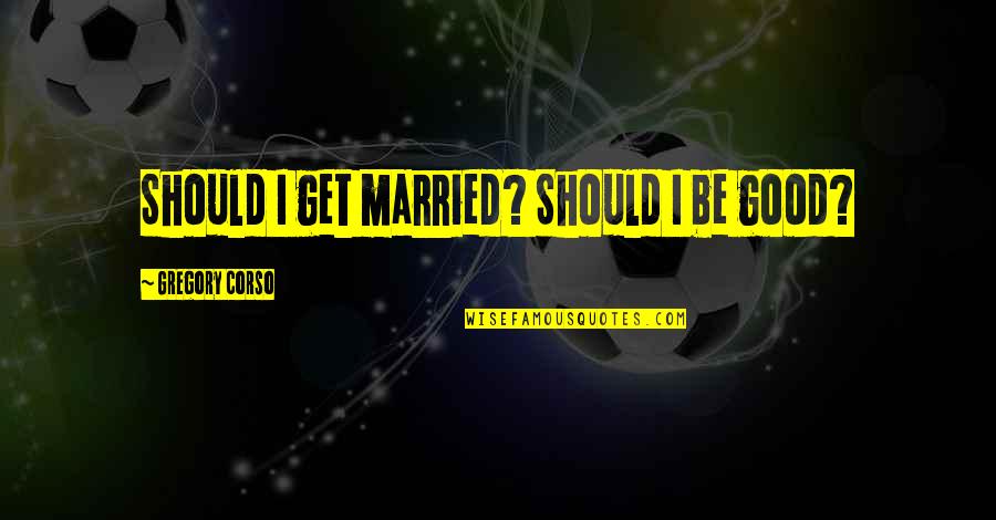 Future Marriage Quotes By Gregory Corso: Should I get married? Should I be good?