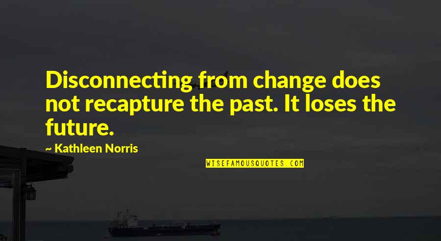Future Not The Past Quotes By Kathleen Norris: Disconnecting from change does not recapture the past.