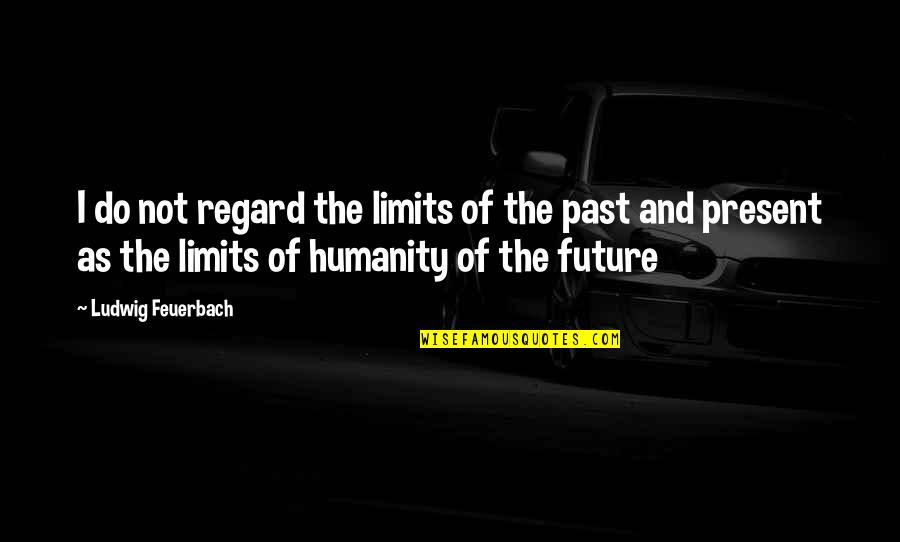 Future Not The Past Quotes By Ludwig Feuerbach: I do not regard the limits of the