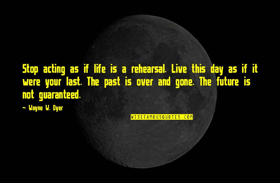 Future Not The Past Quotes By Wayne W. Dyer: Stop acting as if life is a rehearsal.