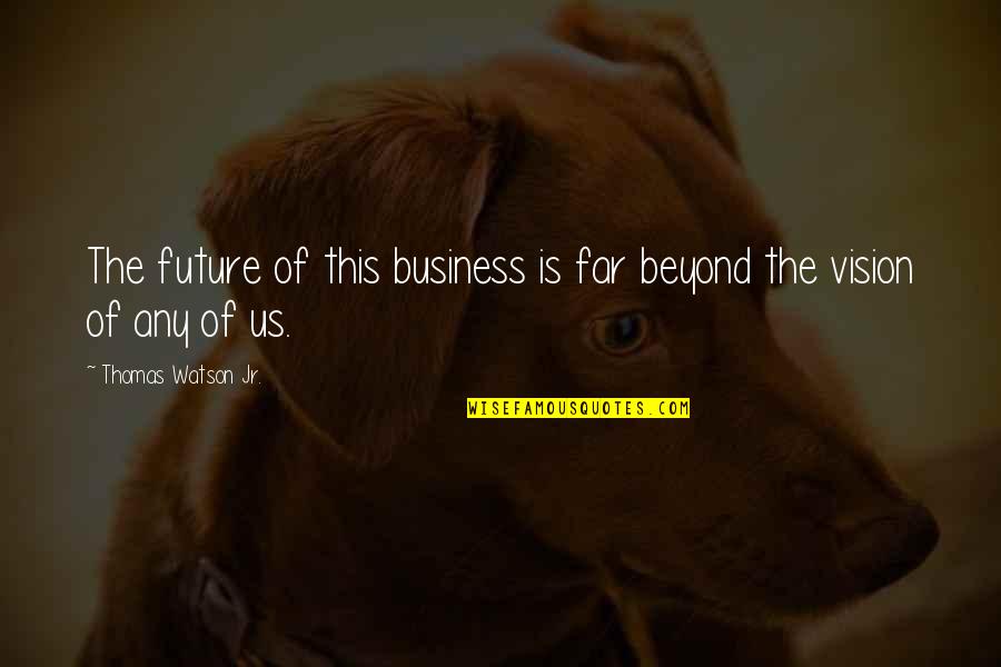 Future Of Business Quotes By Thomas Watson Jr.: The future of this business is far beyond