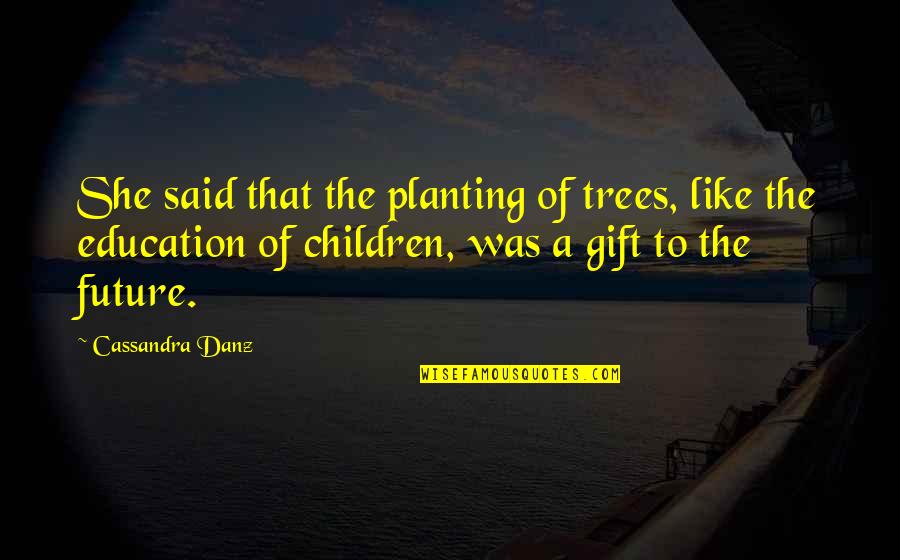 Future Of Children Quotes By Cassandra Danz: She said that the planting of trees, like Future Of Children Quotes By Cassandra Danz: She said that the planting of trees, like