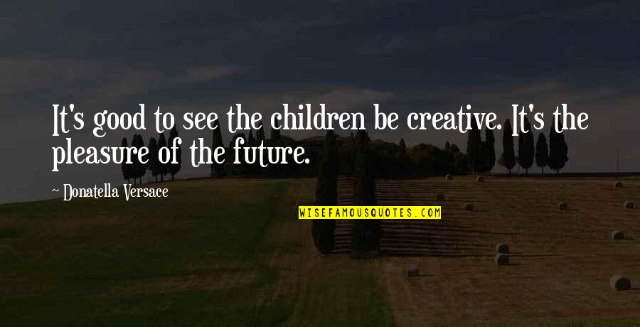 Future Of Children Quotes By Donatella Versace: It's good to see the children be creative. Future Of Children Quotes By Donatella Versace: It's good to see the children be creative.
