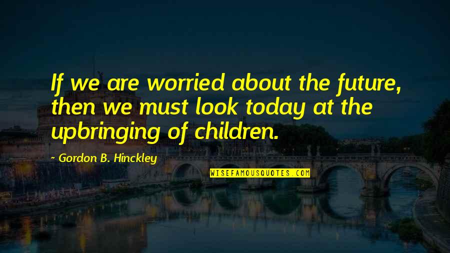 Future Of Children Quotes By Gordon B. Hinckley: If we are worried about the future, then Future Of Children Quotes By Gordon B. Hinckley: If we are worried about the future, then