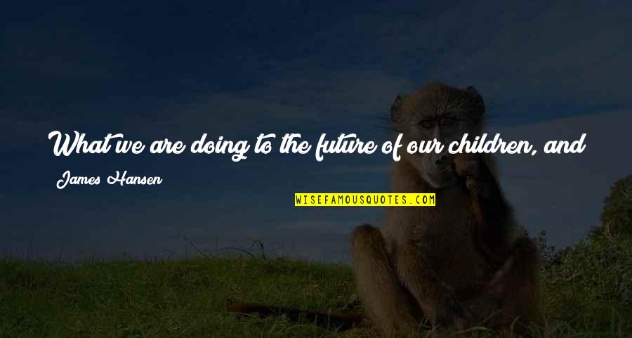 Future Of Children Quotes By James Hansen: What we are doing to the future of Future Of Children Quotes By James Hansen: What we are doing to the future of