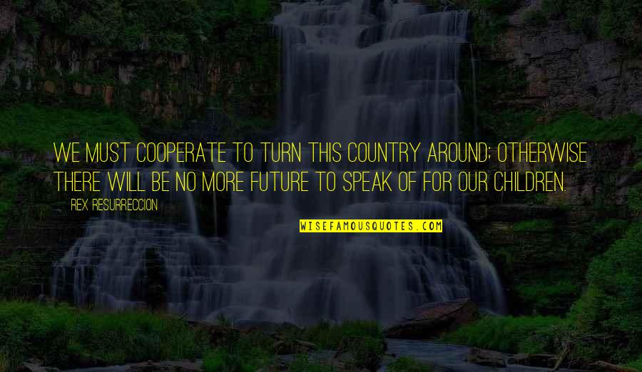 Future Of Children Quotes By Rex Resurreccion: We must cooperate to turn this country around; Future Of Children Quotes By Rex Resurreccion: We must cooperate to turn this country around;