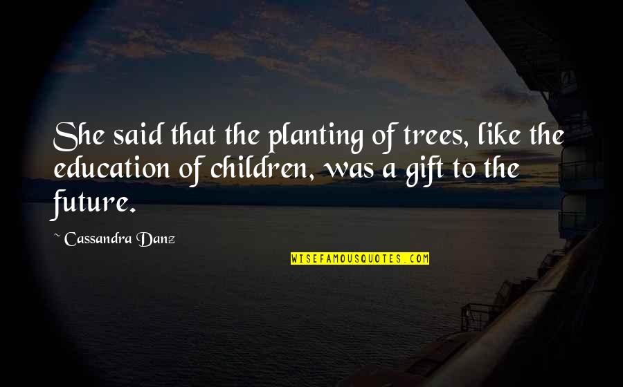 Future Of Education Quotes By Cassandra Danz: She said that the planting of trees, like Future Of Education Quotes By Cassandra Danz: She said that the planting of trees, like