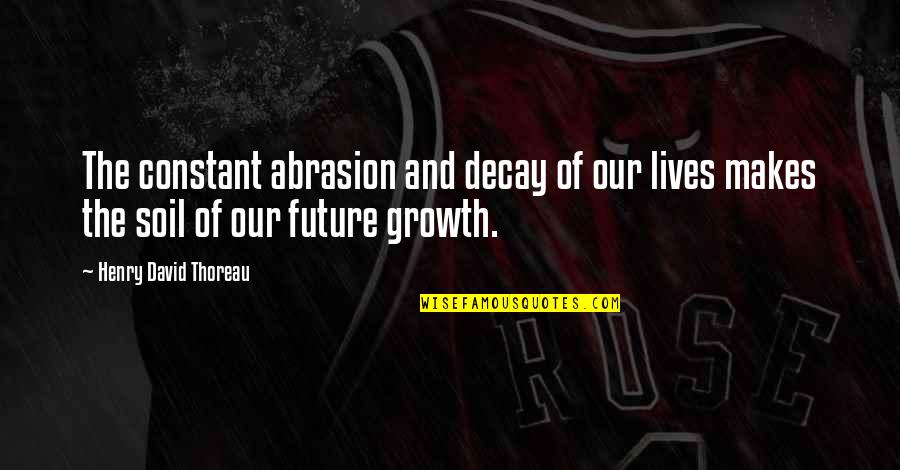 Future Of Life Quotes By Henry David Thoreau: The constant abrasion and decay of our lives Future Of Life Quotes By Henry David Thoreau: The constant abrasion and decay of our lives