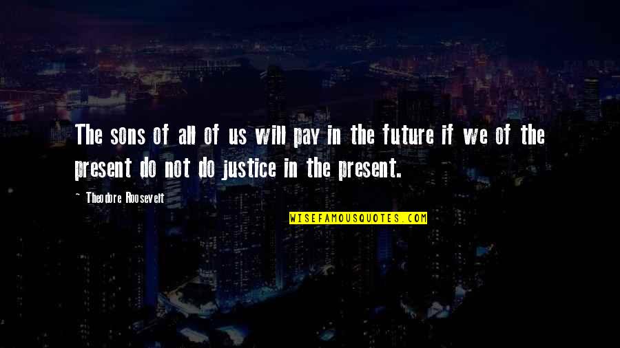 Future Of Us Quotes By Theodore Roosevelt: The sons of all of us will pay