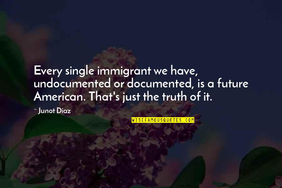 Future Or Quotes By Junot Diaz: Every single immigrant we have, undocumented or documented,