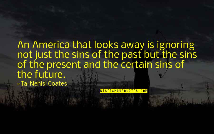 Future Past And Present Quotes By Ta-Nehisi Coates: An America that looks away is ignoring not