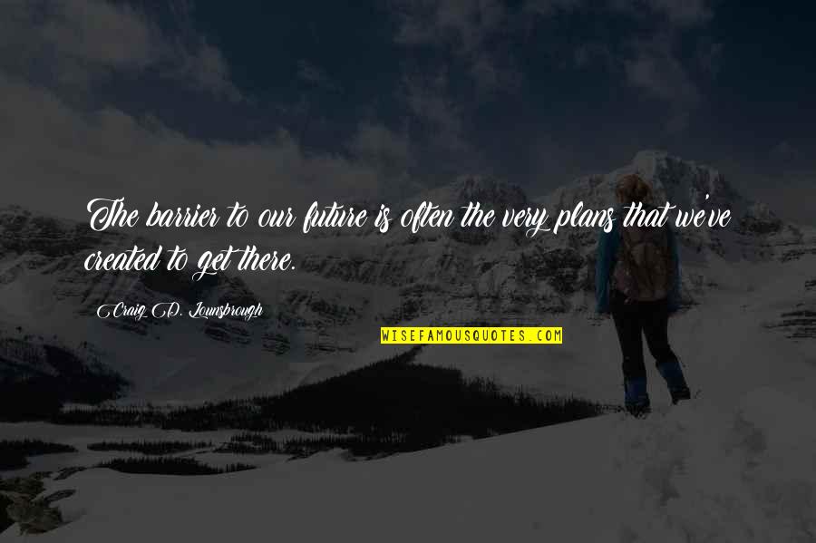 Future Planning Quotes By Craig D. Lounsbrough: The barrier to our future is often the
