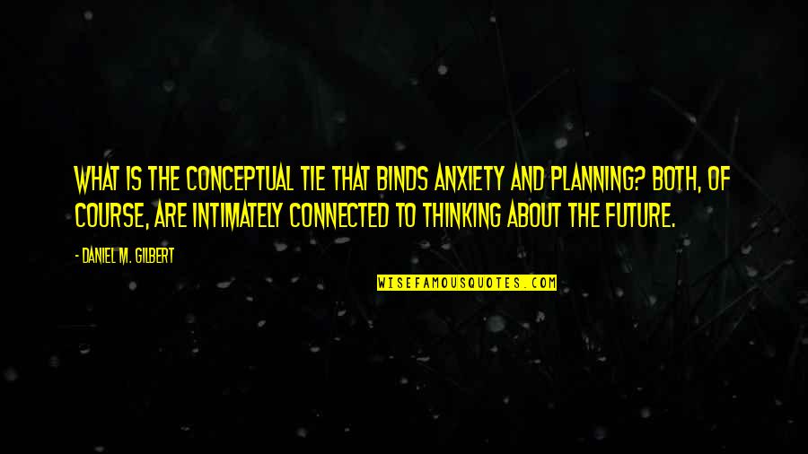 Future Planning Quotes By Daniel M. Gilbert: What is the conceptual tie that binds anxiety Future Planning Quotes By Daniel M. Gilbert: What is the conceptual tie that binds anxiety