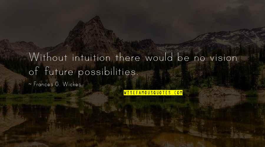 Future Possibilities Quotes By Frances G. Wickes: Without intuition there would be no vision of