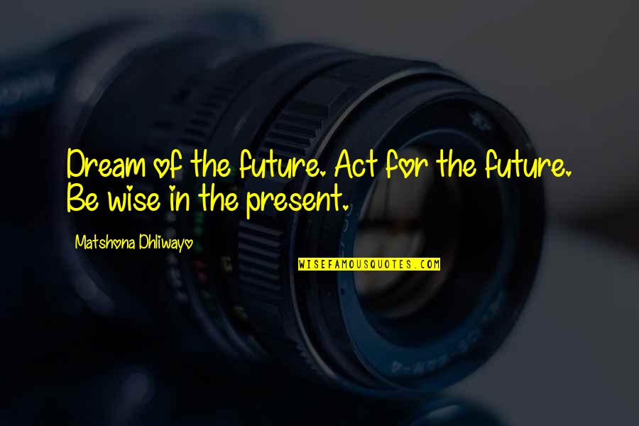 Future Present Quotes By Matshona Dhliwayo: Dream of the future. Act for the future.